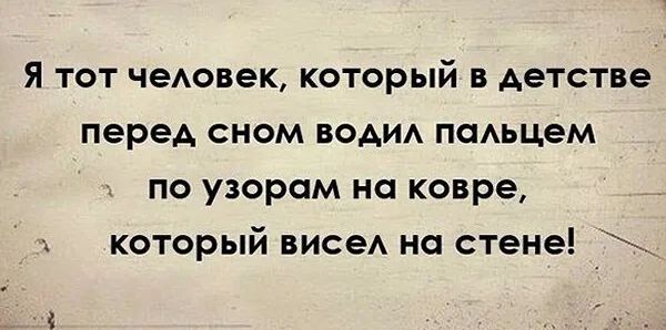Я тот чеАовек который в детстве перед сном води поьцем по узором на ковре и который висеА на стене