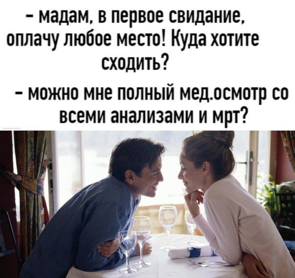 мадам в первое свидание оплачу любое место Куда хотите сходить МОЖНО МНЕ ПОЛНЫЙ МЕДОСМОТР СО ВСЕМИ анализами И МРТ