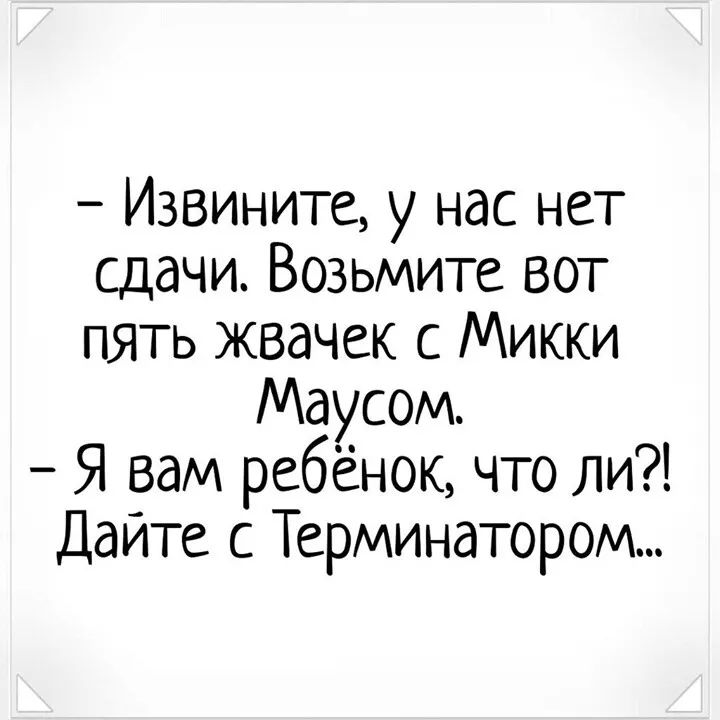 Извините у нас нет сдачи Возьмите вот пять жвачек с Микки Маусом Я вам ребёнок что ли Дайте с Терминатором
