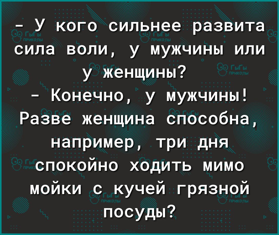 У кого сильнее развита сила воли у мужчины или у женщины Конечно у мужчины Разве женщина способна например три дня спокойно ходить мимо мойки с кучей грязной посуды