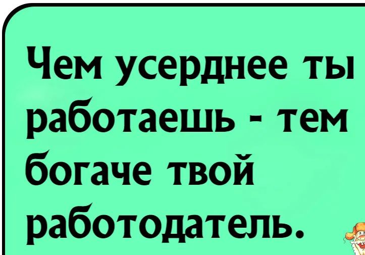 Чем усерднее ты работаешь тем богаче твой работодатель