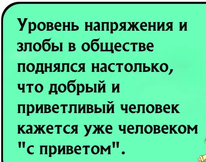 Уровень напряжения и злобы в обществе поднялся настолько что добрый и приветливый человек кажется уже человеком с приветом