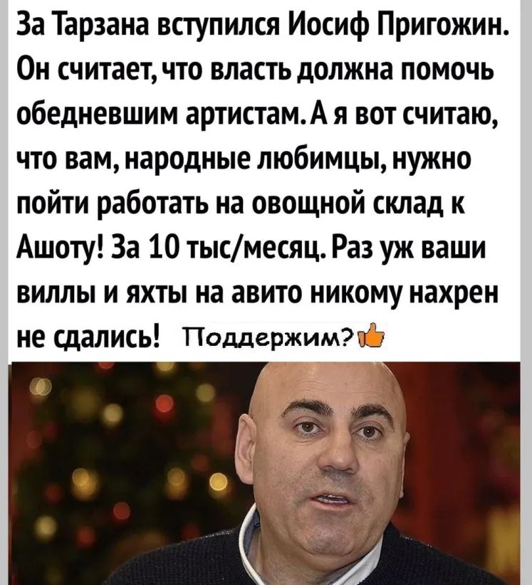 За Тарзана вступился Иосиф Пригожин Он считает что власть должна помочь обедневшим артистамА я вот считаю что вам народные любимцы нужно пойти работать на овощной склад к Ашоту За 10 тысмесяц Раз уж ваши виллы и яхты на авито никому нахрен не сдались ПоддержимЖЕЭ