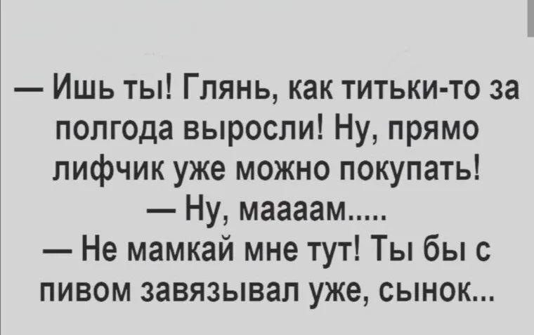 Ишь ты Глянь как титьки то за полгода выросли Ну прямо лифчик уже можно покупать Ну маааам Не мамкай мне тут Ты бы с пивом завязывап уже сынок