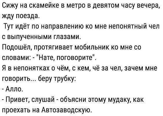 Сижу на скамейке в метро в девятом часу вечера жду поезда Тут идёт по направлению ко мне непонятный чел с выпученными глазами Подошел протягивает мобильник ко мне со словами Нате поговоритеі Я в непонятках о чём кем чё за чел зачем мне говорить беру трубку Алло Привет слушай объясни этому мудаку как проехать на Автозаводскую
