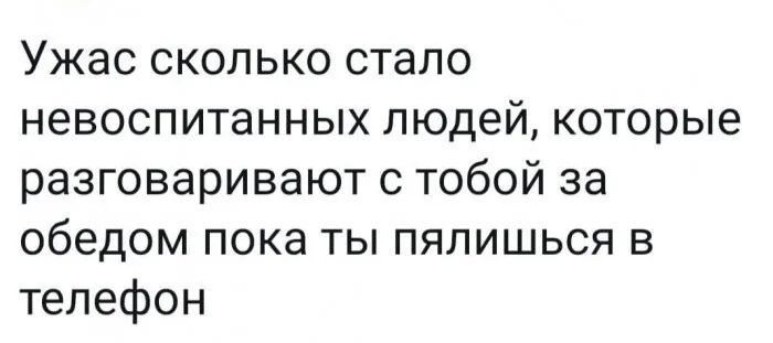 Ужас сколько стало невоспитанных людей которые разговаривают с тобой за обедом пока ты пялишься в телефон