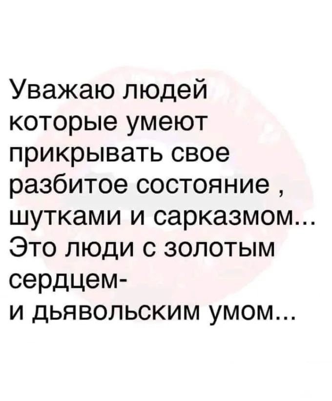 Уважаю людей которые умеют прикрывать свое разбитое состояние шутками и сарказмом Это люди с золотым сердцем и дьявольским умом