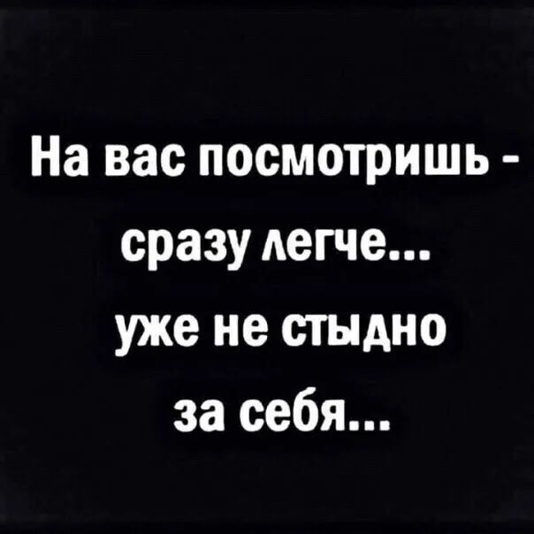 На вас посмотришь сразу легче уже не стыдно за себя