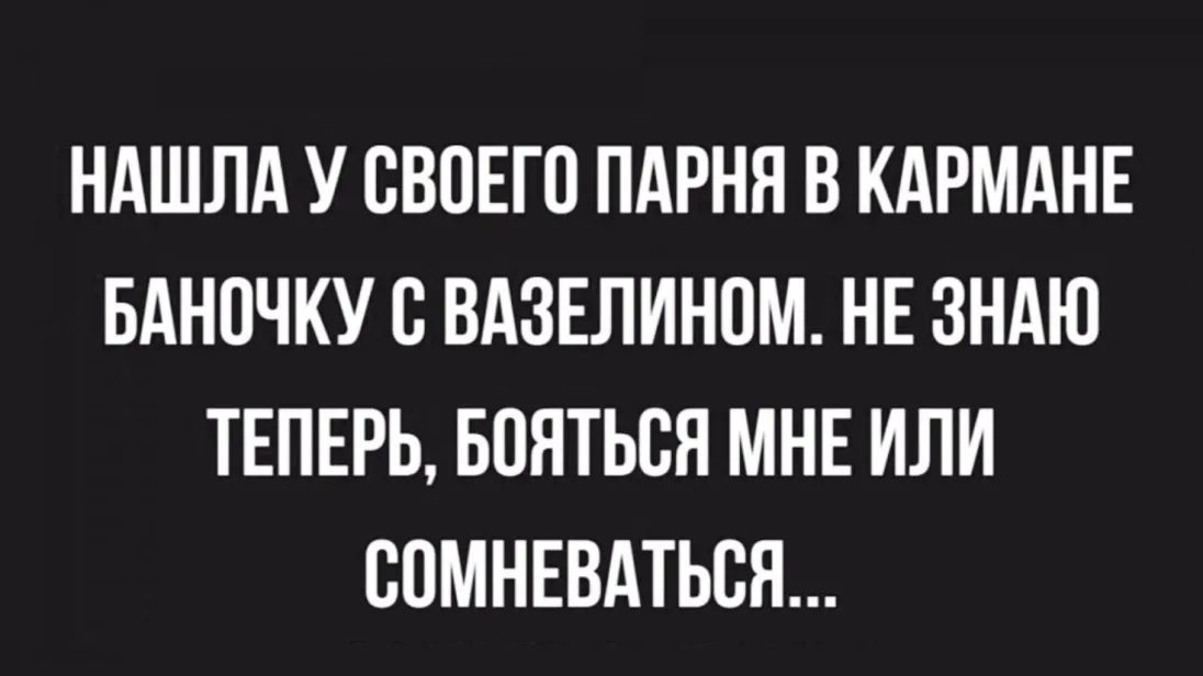 НАШЛА У СВОЕГО ПАРНЯ В КАРМАНЕ БАНПЧКУ В ВАЗЕЛИНОМ НЕ ЗНАЮ ТЕПЕРЬ БПЯТЬСЯ МНЕ ИЛИ ВОМНЕВАТЬСЯ