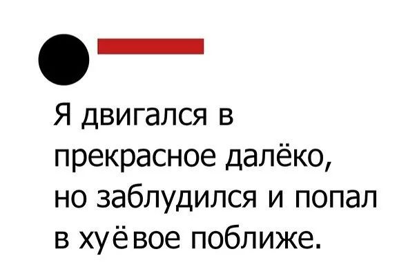 О _ Я двигался в прекрасное далёко но заблудился и попал в хуёвое поближе
