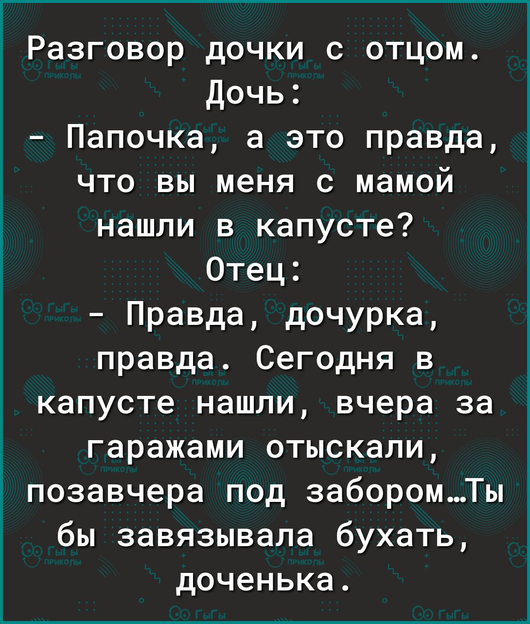 Разговор дочки с отцом Дочь Папочка а это правда что вы меня с мамой нашли в капусте Отец Правда дочурка правда Сегодня в капусте нашли вчера за гаражами отыскали позавчера под заборомТы бы завязывала бухать доченька