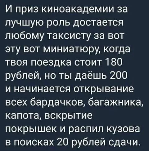 И приз киноакадемии за лучшую роль достается любому таксисту за вот эту вот миниатюру когда твоя поездка стоит 180 рублей но ты даёшь 200 и начинается открывание всех бардачков багажника капота вскрытие покрышек и распил кузова в поисках 20 рублей сдачи