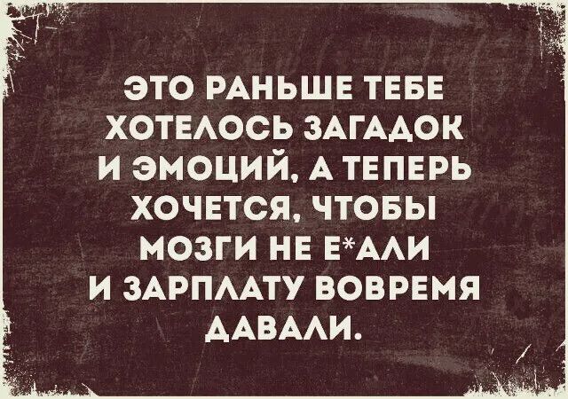 это РАНЬШЕ ТЕБЕ ХОТЕАОСЬ ЗАГААОК и эмоций А ТЕПЕРЬ ХОЧЕТСЯ ЧТОБЫ МОЗГИ НЕ ЕААИ И ЗАРПААТУ ВОВРЕМЯ ААВААИ