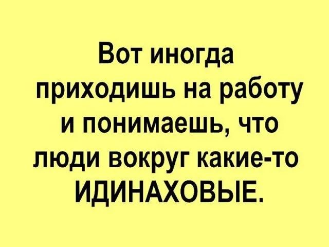 Вот иногда приходишь на работу и понимаешь что люди вокруг какие то ИДИНАХОВЫЕ