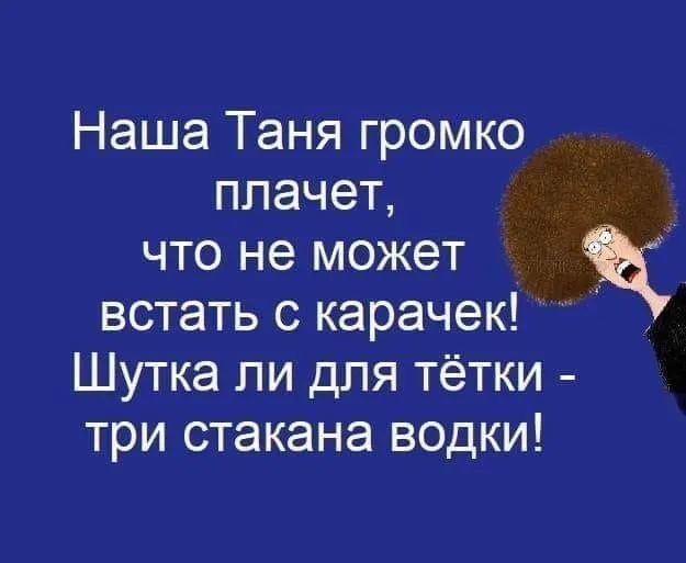 Наша Таня громко плачет что не может встать с карачек Шутка ли для тётки три стакана водки