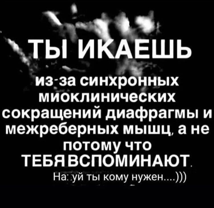_т_ы ИЁЁЕШЬ из за синхргі пных миоклинических сокращений диафрагмы и межреберных мышц а не потому что ТЕБЯ ВСПОМИНАЮТ Науй ты кому нужен