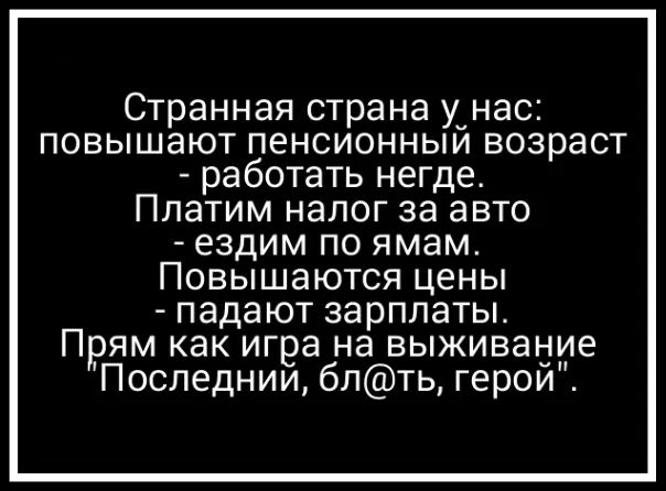 Странная страна у_нас повышают пенсионныи возраст работать негде Платим налог за авто ездим по ямам Повышаются цены падают зарплаты Прям как игра на выживание Последнии блть герои