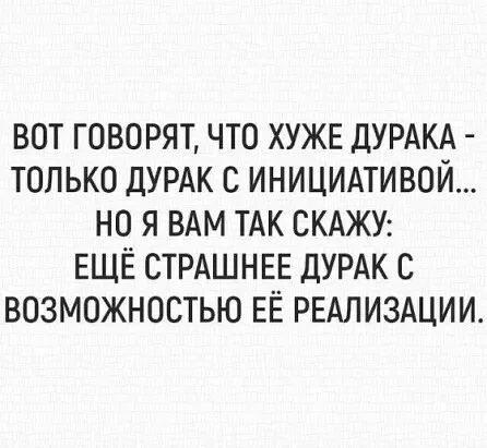 вот говорят что ХУЖЕ ДУРАКА только ДУРАК иницидтивой но я ВАМ ТАК СКАЖУ ЕЩЁ СТРАШНЕЕ ДУРАК с возможностью ЕЁ РЕАЛИЗАЦИИ