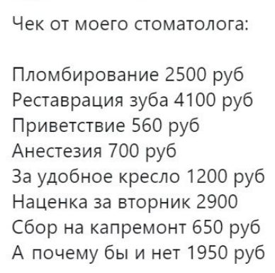Чек ОТ МОЭГО СТОМЭТОЛОГЗЁ Пломбирование 2500 руб Реставрация зуба 4100 руб Приветствие 560 руб Анестезия 700 руб За удобное кресло 1200 руб Наценка за вторник 2900 Сбор на капремонт 650 руб А почему бы и нет 1950 руб