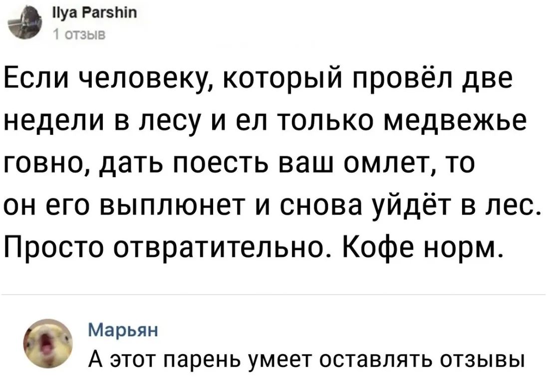 уа Рагзпіп Если человеку который провёл две недели в лесу и ел только медвежье говно дать поесть ваш омлет то он его выплюнет и снова уйдет в лес Просто отвратительно Кофе норм Марьян А ЭТОТ парень УМЕЕТ оставлять ОТЗЫВЫ