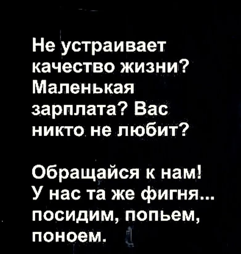 Не устраивает качество жизни Маленькая зарплата Вас никто не любит Обращайся к нам У нас та же фигня посидим попьем поноем