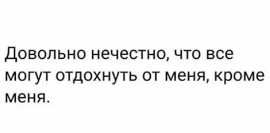 довольно нечестно что все могут отдохнуть от меня кроме меня