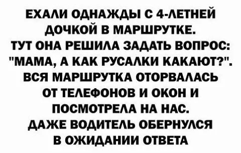 ЕХААИ ОДНАЖДЫ с 4 АЕТНЕЙ АОЧКОЙ В МАРШРУТКЕ ТУТ ОНА РЕШИАА ЗАДАТЬ ВОПРОС МАМА А КАК РУСААКИ КАКАЮТ ВСЯ МАРШРУТКА ОТОРВАААОЬ ОТ ТЕАЕФОНОВ И ОКОН И ПОСМОТРЕАА НА НАС ААЖЕ ВОДИТЕАЬ ОБЕРНУАСЯ В ОЖИДАНИИ ОТВЕТА