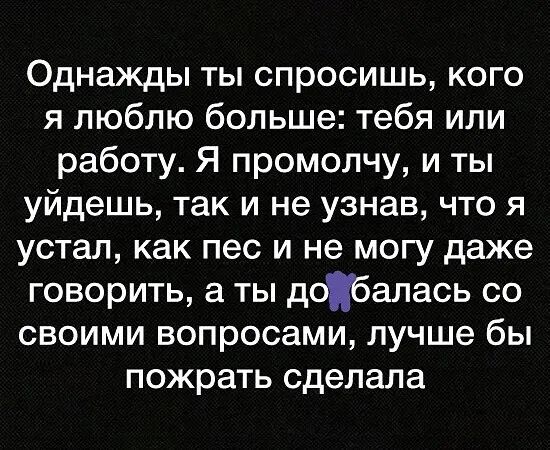 Однажды ты спросишь кого я люблю больше тебя или работу Я промолчу и ты уйдешь так и не узнав что я устал как пес и не могу даже говорить а ты добалась со своими вопросами лучше бы пожрать сделала