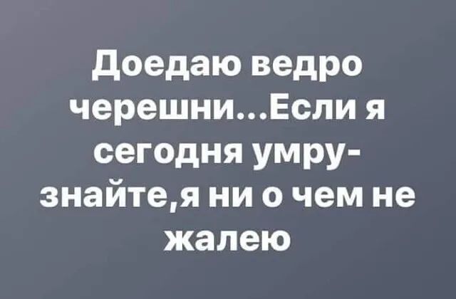 доедаю ведро черешниЕсли я сегодня умру знайтея ни о чем не жалею