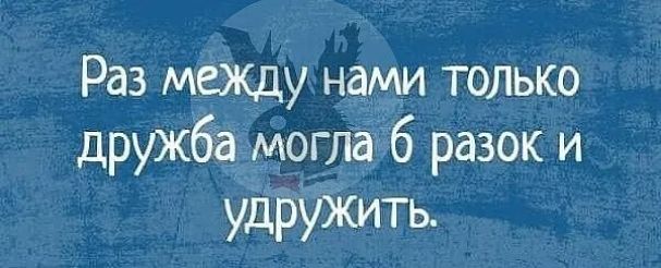 Раз межцу нами только дружба моглаіб разок и удружить
