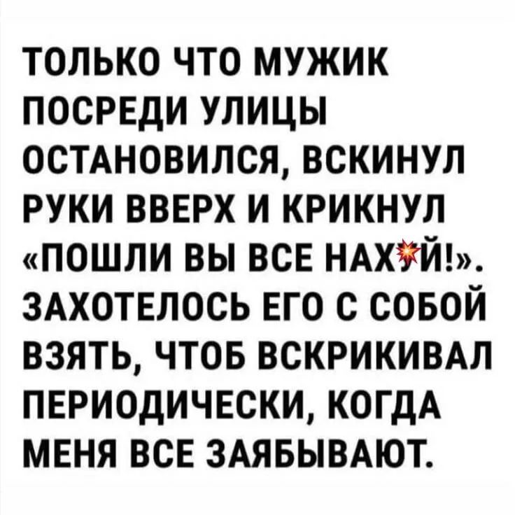 только что мужик ПОСРЕДИ улицы осмновился вскинул руки вверх и крикнул пошли вы все щит 3Ахотвлось его с совой взять чтов вскрикивдл периодически КОГДА меня всв ЗАЯБЫВАЮТ
