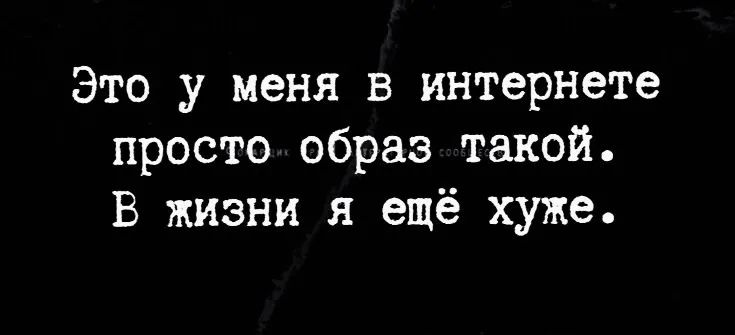 Это у меня в интернете просто образ такой В жизни я ещё хуже