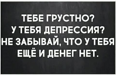 ТЕБЕ ГРУСТНО У ТЕБЯ дЕПРЕССИЯ НЕ ЗАБ_ЫВАЙ ЧТО У ТЕБЯ ЕЩЕ И дЕНЕГ НЕТ