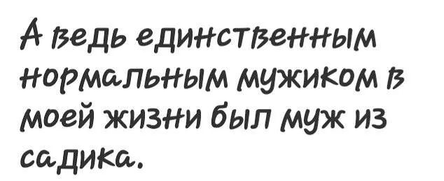 А ведь единстведным нормальным мужиквм В моей жизи был муж из садики