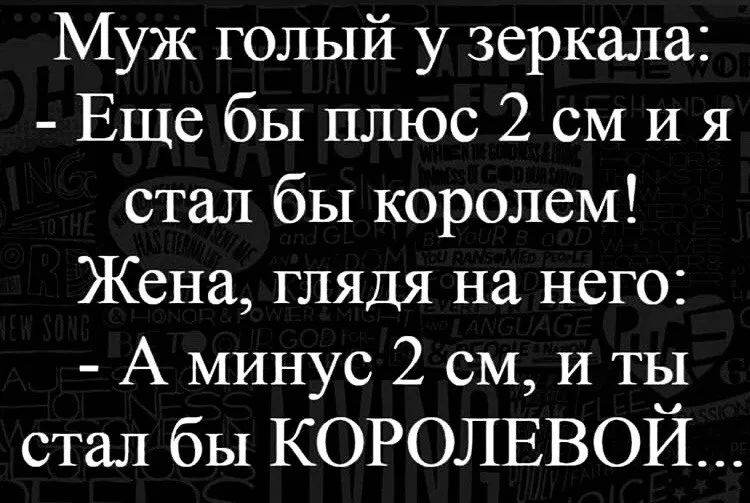 Муж голый у зеркала Еще бы плюс 2 см И я стал бы королем Жена глядя на него А минус 2 см и тт стал бы КОРОЛЕВОИ