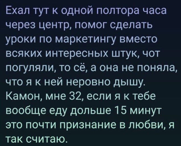 Ехал тут к одной полтора часа через центр помог сделать уроки по маркетингу вместо всяких интересных штук чот погуляли то сё а она не поняла что я к ней неровно дышу Камон мне 32 если я к тебе вообще еду дольше 15 минут это почти признание в любви я так считаю