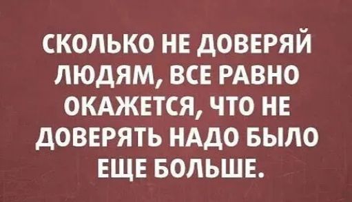 СКОЛЬКО НЕ дОВЕРЯЙ ЛЮДЯМ ВСЕ РАВНО ОКАЖЕТСЯ ЧТО НЕ дОВЕРЯТЬ НАДО БЫЛО ЕЩЕ БОЛЬШЕ