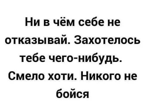 Ни в чём себе не отказывай Захотелось тебе чего нибудь Смело хоти Никого не бойся