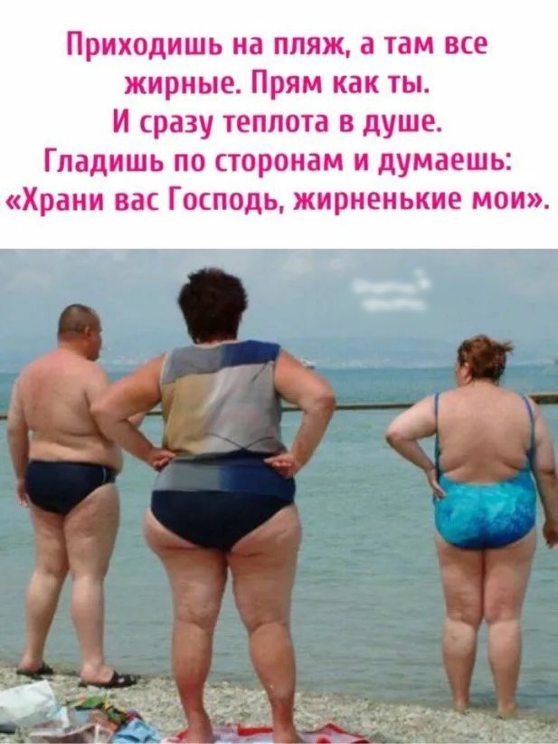 Приходишь на пляж 3 там все жирные Прям как ты И сразу теплота в душе Гладишь по сторонам и думаешь Храни вас Господь жириеиькие мои