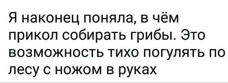 Я наконец поняла в чём прикол собирать грибы Это возможность тихо погулять по лесу с ножом в руках