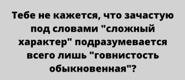Тебе не кажется что зачастую под словами сложный характер подразумевается всего лишь говнистость обыкновенная