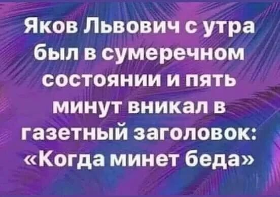 Яков Львович утра был в сумеречном состоянии и пять минут вникал в газетный заголовок Когда минет беда
