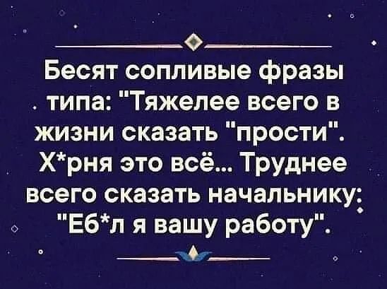 __о__ Бесят сопливые фразы типа Тяжелее всего в жизни сказать прости Хрня это всё Труднее всего сказать начальнику Ебл я вашу работу ці