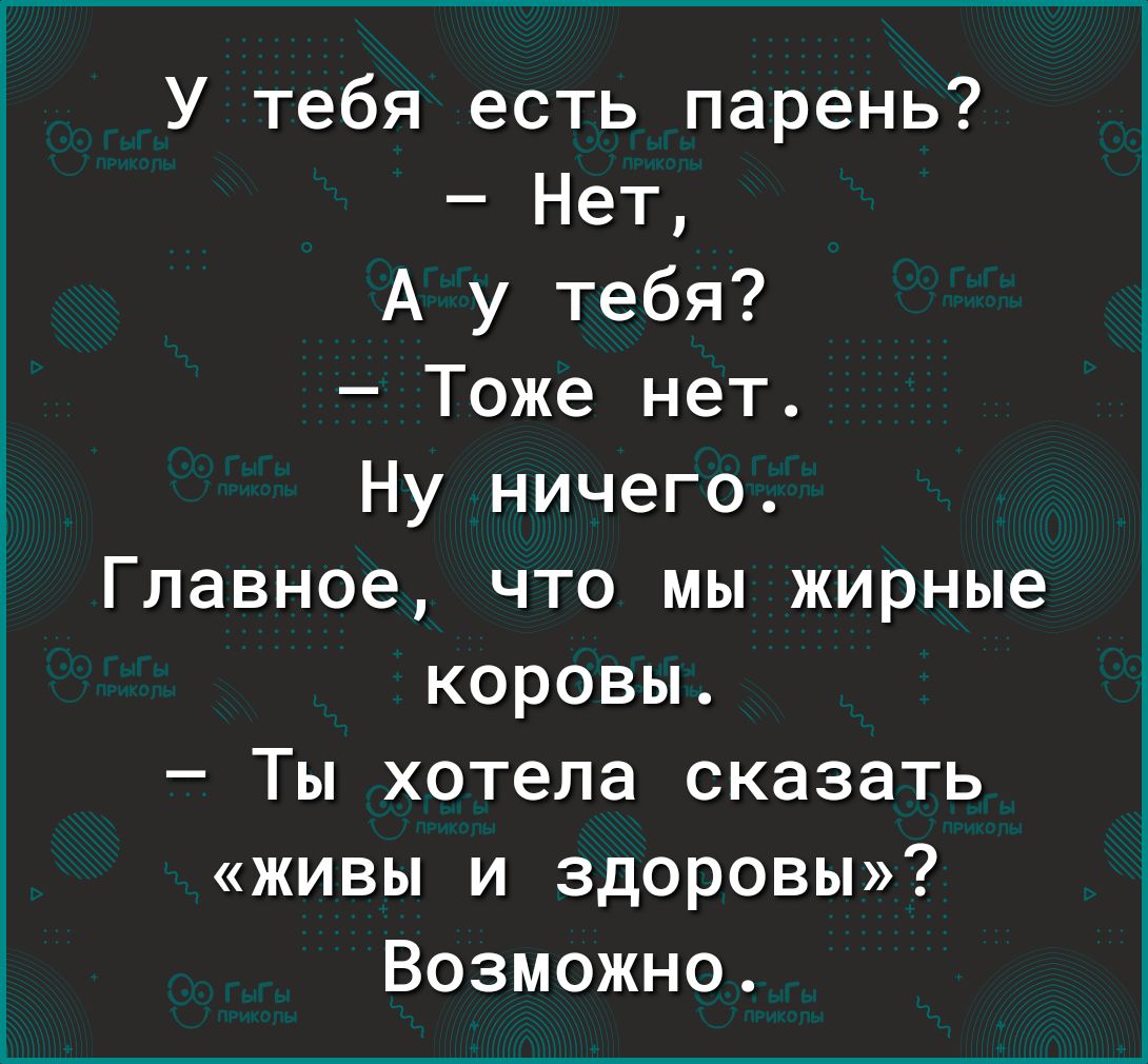 ЦП піППМИ ЧЁ Нет А у тебя Тоже нет Ну ничего Главное что мы жирные коровы Ты хотела сказать живы и здоровы Возможно