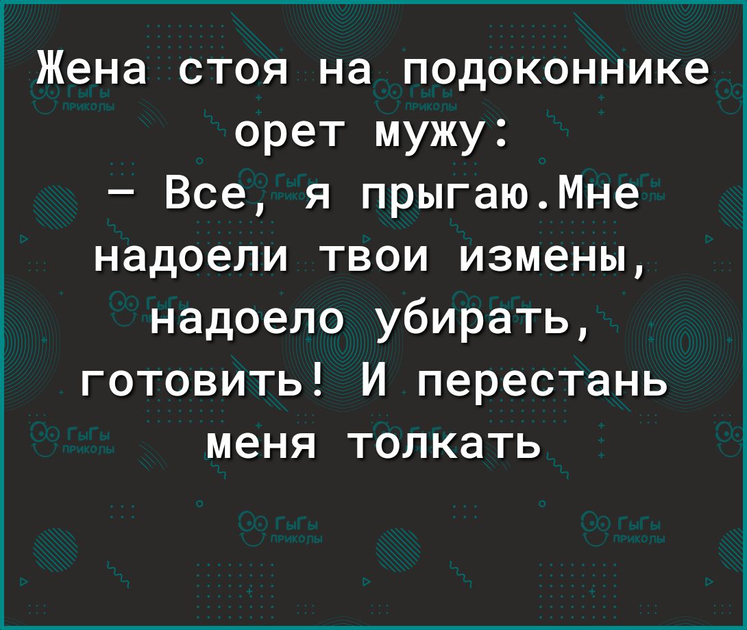 Жена стоя на подоконнике орет мужу Все я прыгаюМне надоели твои измены надоело убирать готовить И перестань меня толкать