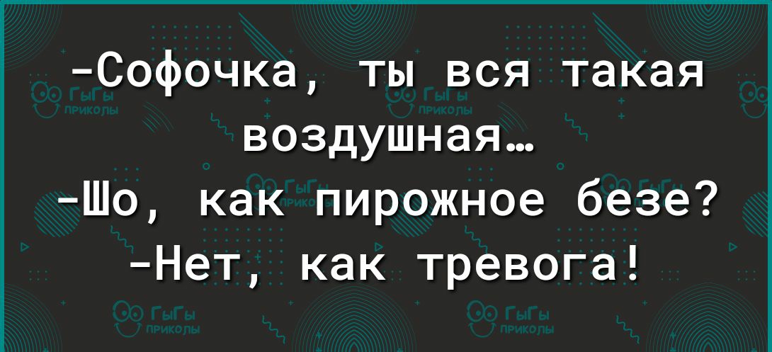 Софочка ты вся такая воздушная Шо как пирожное безе Нет как тревога