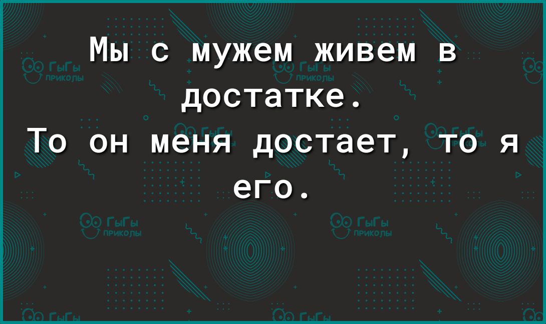 Мы с мужем живем в достатке То он меня достает то я его