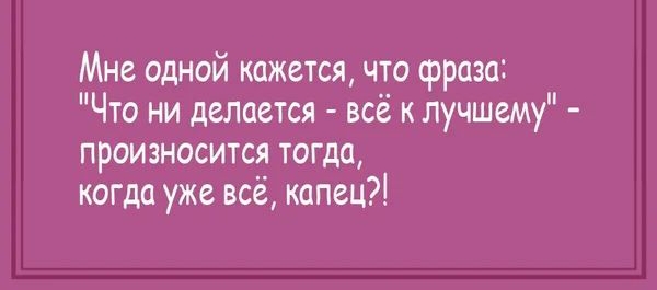Мне одной кажется что фраза Что ни делается всё к лучшему произносится тогда когда уже всё капец