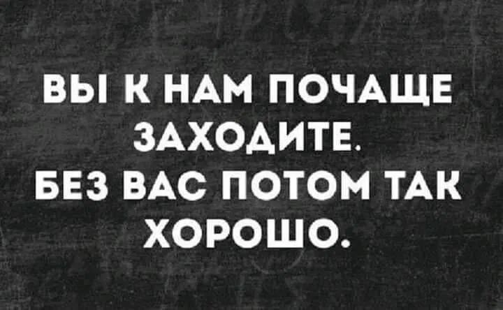 ВЫ К НАМ ПОЧАЩЕ ЗАХОДИТЕ БЕЗ ВАС ПОТОМ ТАК ХОРОШО