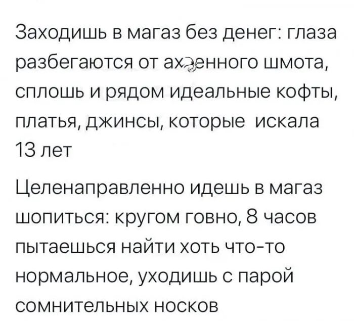 Заходишь в магаз без денег глаза разбегаются от ахэенного шмота сплошь и рядом идеальные кофты платья джинсы которые искала 13 лет Целенаправленно идешь в магаз шопиться кругом говно 8 часов пытаешься найти хоть чтото нормальное уходишь с парой сомнительных носков